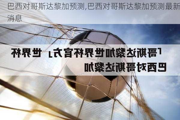 巴西对哥斯达黎加预测,巴西对哥斯达黎加预测最新消息