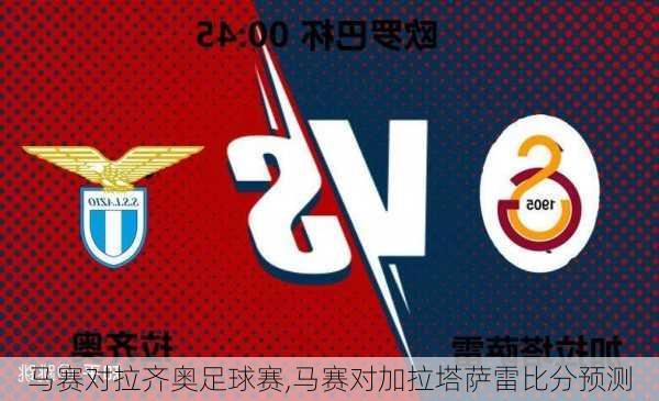 马赛对拉齐奥足球赛,马赛对加拉塔萨雷比分预测