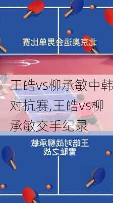 王皓vs柳承敏中韩对抗赛,王皓vs柳承敏交手纪录