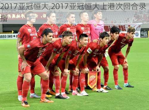 2017亚冠恒大,2017亚冠恒大上港次回合录播