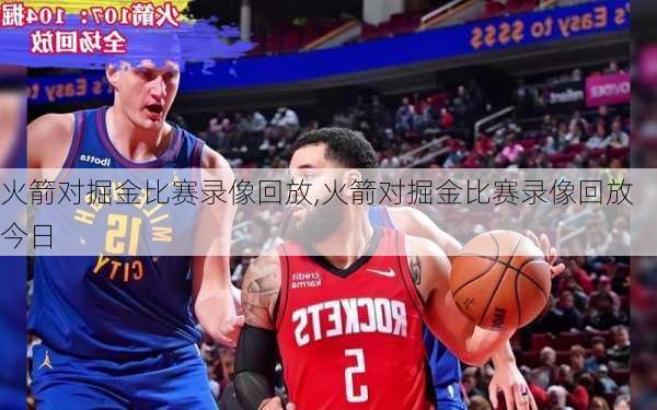 火箭对掘金比赛录像回放,火箭对掘金比赛录像回放今日