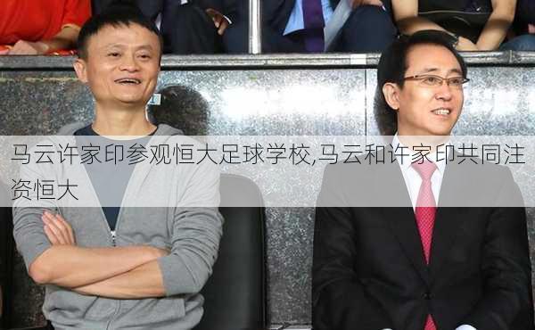 马云许家印参观恒大足球学校,马云和许家印共同注资恒大