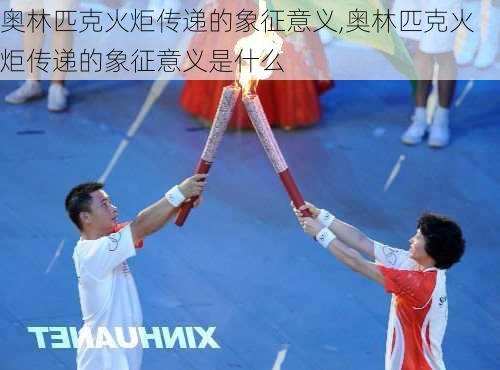 奥林匹克火炬传递的象征意义,奥林匹克火炬传递的象征意义是什么