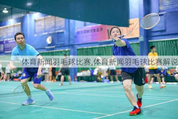 体育新闻羽毛球比赛,体育新闻羽毛球比赛解说