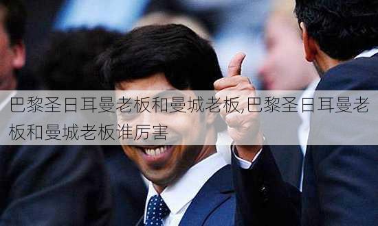 巴黎圣日耳曼老板和曼城老板,巴黎圣日耳曼老板和曼城老板谁厉害