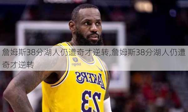 詹姆斯38分湖人仍遭奇才逆转,詹姆斯38分湖人仍遭奇才逆转