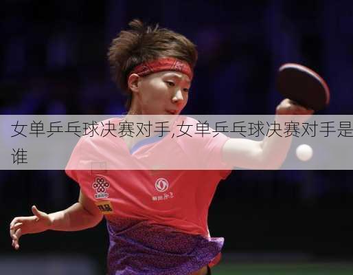 女单乒乓球决赛对手,女单乒乓球决赛对手是谁
