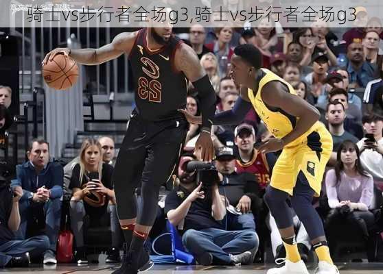 骑士vs步行者全场g3,骑士vs步行者全场g3