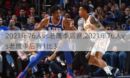 2021年76人vs老鹰季后赛,2021年76人vs老鹰季后赛1比3
