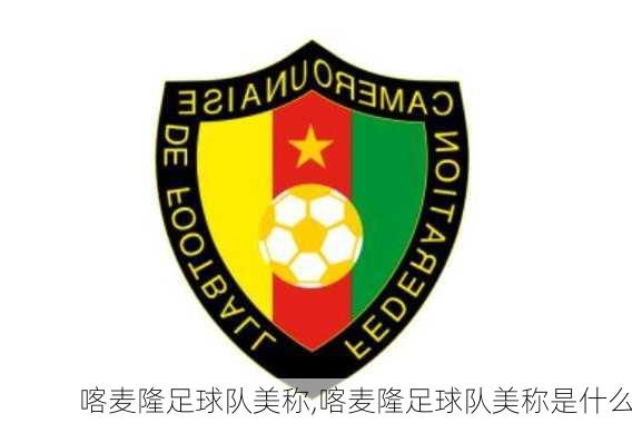 喀麦隆足球队美称,喀麦隆足球队美称是什么