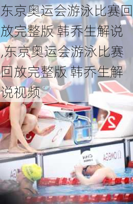 东京奥运会游泳比赛回放完整版 韩乔生解说,东京奥运会游泳比赛回放完整版 韩乔生解说视频