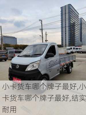 小卡货车哪个牌子最好,小卡货车哪个牌子最好,结实耐用