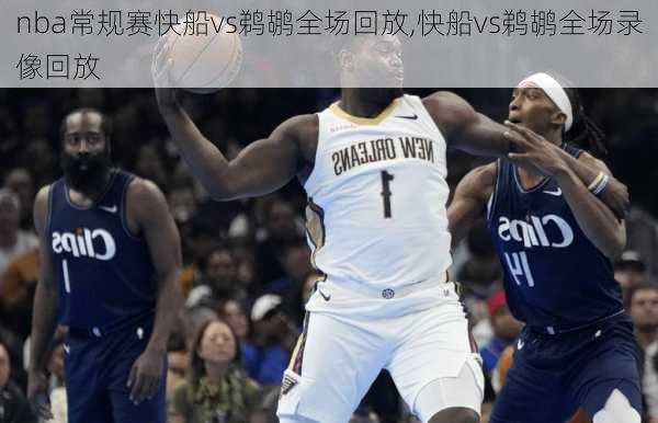 nba常规赛快船vs鹈鹕全场回放,快船vs鹈鹕全场录像回放