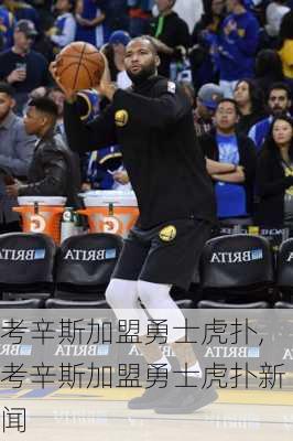 考辛斯加盟勇士虎扑,考辛斯加盟勇士虎扑新闻