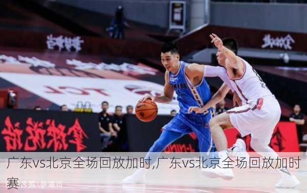 广东vs北京全场回放加时,广东vs北京全场回放加时赛