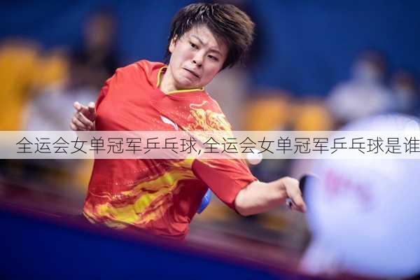 全运会女单冠军乒乓球,全运会女单冠军乒乓球是谁