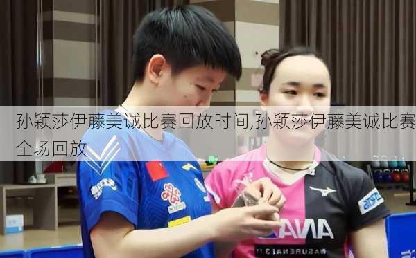 孙颖莎伊藤美诚比赛回放时间,孙颖莎伊藤美诚比赛全场回放