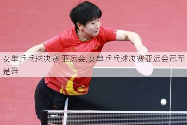 女单乒乓球决赛 亚运会,女单乒乓球决赛亚运会冠军是谁