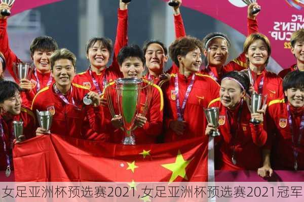 女足亚洲杯预选赛2021,女足亚洲杯预选赛2021冠军