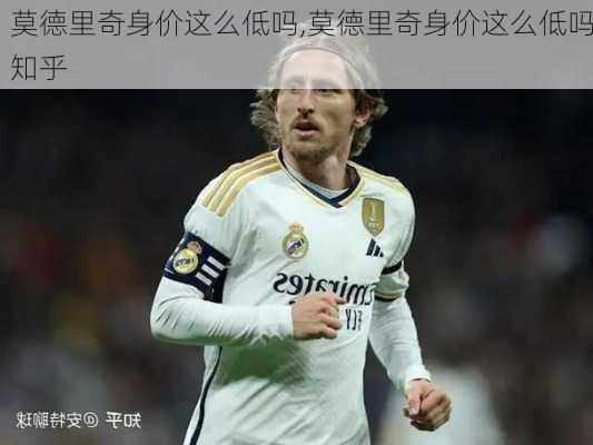 莫德里奇身价这么低吗,莫德里奇身价这么低吗知乎