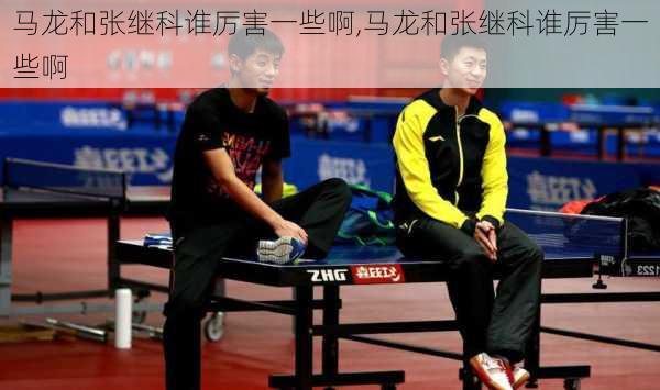 马龙和张继科谁厉害一些啊,马龙和张继科谁厉害一些啊