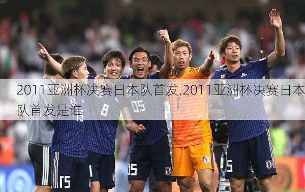 2011亚洲杯决赛日本队首发,2011亚洲杯决赛日本队首发是谁