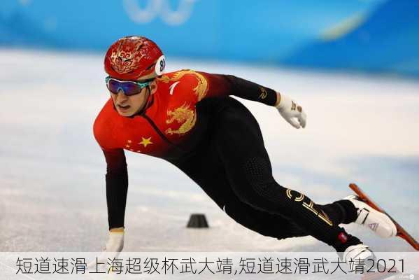 短道速滑上海超级杯武大靖,短道速滑武大靖2021