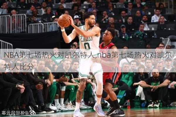NBA第七场热火对凯尔特人,nba第七场热火对凯尔特人比分