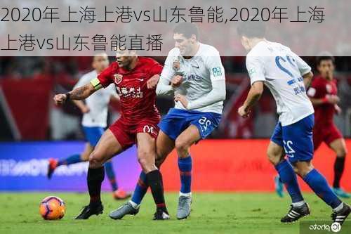 2020年上海上港vs山东鲁能,2020年上海上港vs山东鲁能直播