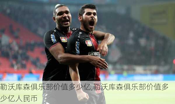 勒沃库森俱乐部价值多少亿,勒沃库森俱乐部价值多少亿人民币