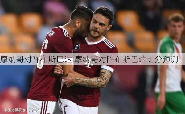 摩纳哥对阵布斯巴达,摩纳哥对阵布斯巴达比分预测