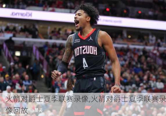 火箭对爵士夏季联赛录像,火箭对爵士夏季联赛录像回放