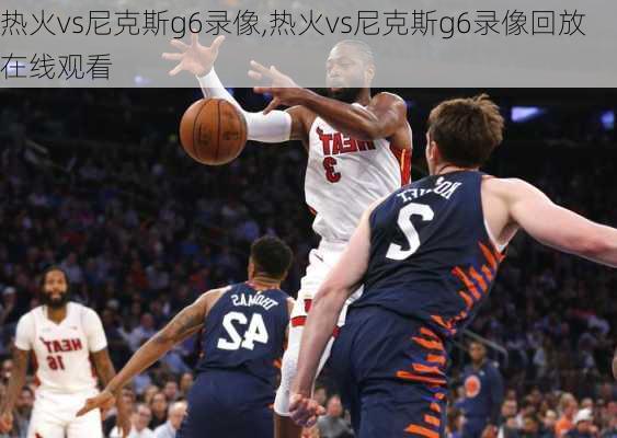 热火vs尼克斯g6录像,热火vs尼克斯g6录像回放在线观看