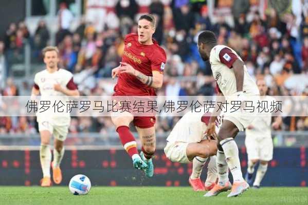 佛罗伦萨罗马比赛结果,佛罗伦萨对罗马视频