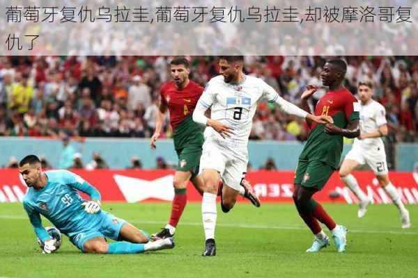 葡萄牙复仇乌拉圭,葡萄牙复仇乌拉圭,却被摩洛哥复仇了