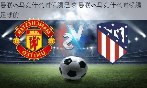 曼联vs马竞什么时候踢足球,曼联vs马竞什么时候踢足球的