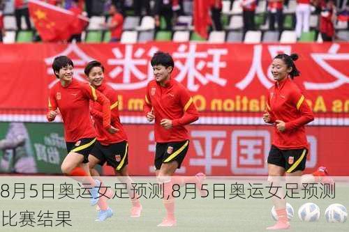 8月5日奥运女足预测,8月5日奥运女足预测比赛结果