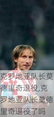 克罗地亚队长莫德里奇退役,克罗地亚队长莫德里奇退役了吗