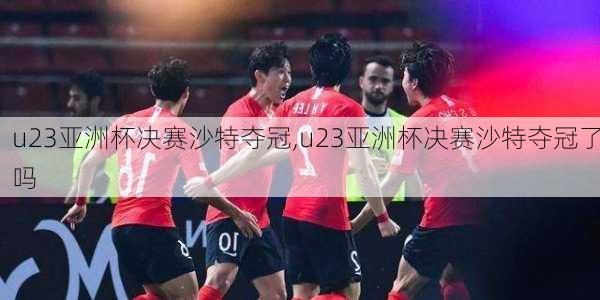 u23亚洲杯决赛沙特夺冠,u23亚洲杯决赛沙特夺冠了吗