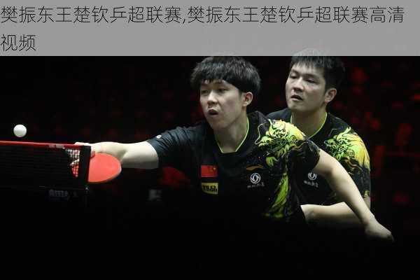樊振东王楚钦乒超联赛,樊振东王楚钦乒超联赛高清视频