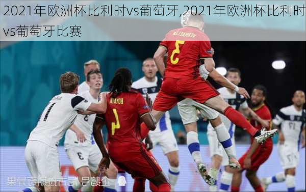 2021年欧洲杯比利时vs葡萄牙,2021年欧洲杯比利时vs葡萄牙比赛