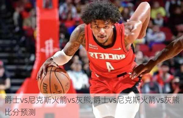 爵士vs尼克斯火箭vs灰熊,爵士vs尼克斯火箭vs灰熊比分预测