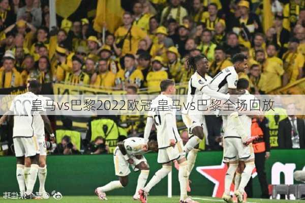 皇马vs巴黎2022欧冠,皇马vs巴黎全场回放
