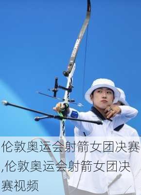 伦敦奥运会射箭女团决赛,伦敦奥运会射箭女团决赛视频