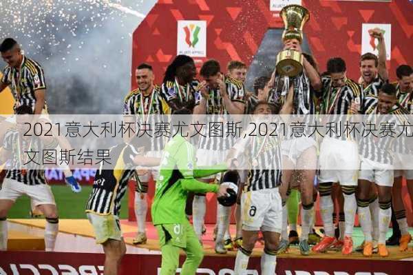 2021意大利杯决赛尤文图斯,2021意大利杯决赛尤文图斯结果