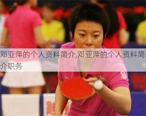 邓亚萍的个人资料简介,邓亚萍的个人资料简介职务