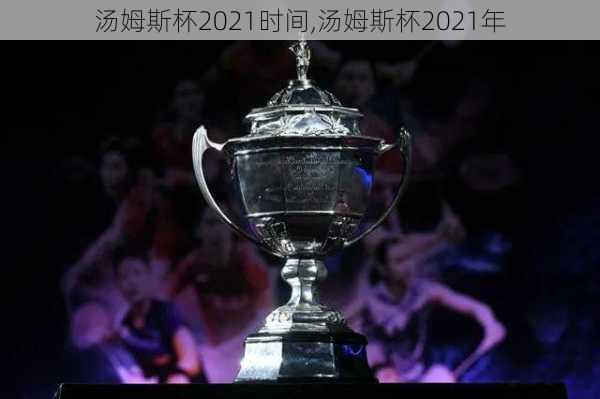 汤姆斯杯2021时间,汤姆斯杯2021年
