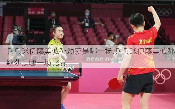 乒乓球伊藤美诚孙颖莎是哪一场,乒乓球伊藤美诚孙颖莎是哪一场比赛