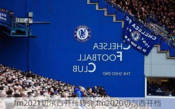 fm2021切尔西开档转会,fm2020切尔西开档