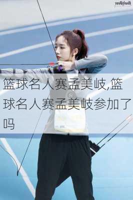 篮球名人赛孟美岐,篮球名人赛孟美岐参加了吗